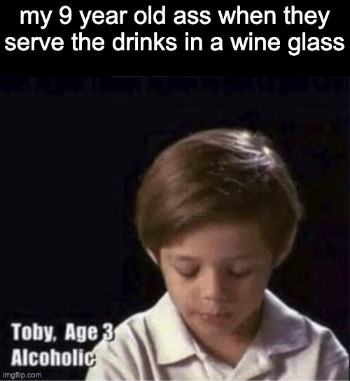 yall ever just | my 9 year old ass when they serve the drinks in a wine glass | image tagged in toby age 3 alcoholic | made w/ Imgflip meme maker