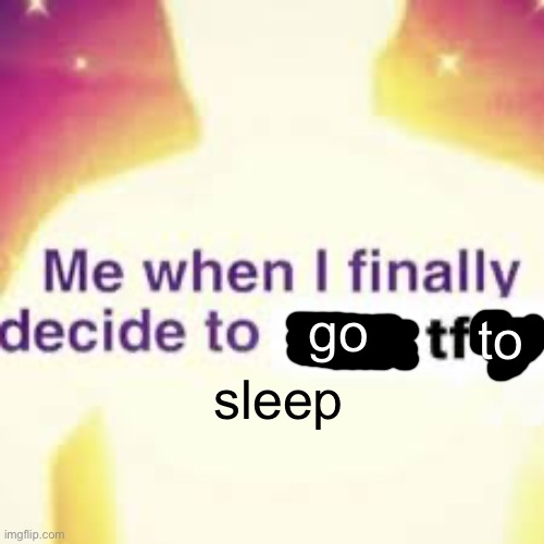 gn chat, it’s about time it’s 1:20 am what am I freaking doing… time to start listening to another good kid EP | to; go; sleep | made w/ Imgflip meme maker