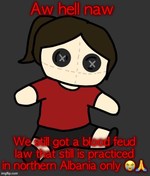 I just learned about this shit | Aw hell naw; We still got a blood feud law that still is practiced in northern Albania only 😭🙏 | image tagged in dea plushie thanks disco | made w/ Imgflip meme maker