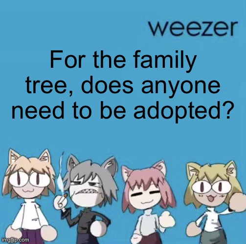 Weezer neco arc | For the family tree, does anyone need to be adopted? | image tagged in weezer neco arc | made w/ Imgflip meme maker