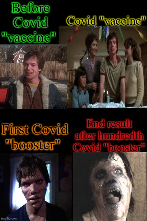 Sonny Montelli Covid 19 Vaccine | Before Covid "vaccine"; Covid "vaccine"; End result after hundredth Covid "booster"; First Covid "booster" | image tagged in covid 19,sonny montelli,amityville ii the possession,the amityville horror,covid vaccine,rna gene therapy drug | made w/ Imgflip meme maker