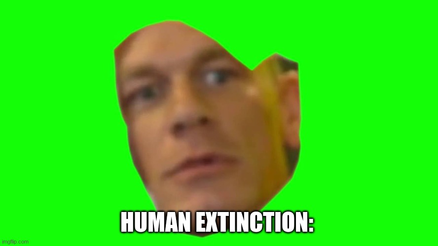 Are you sure about that? (Cena) | HUMAN EXTINCTION: | image tagged in are you sure about that cena | made w/ Imgflip meme maker