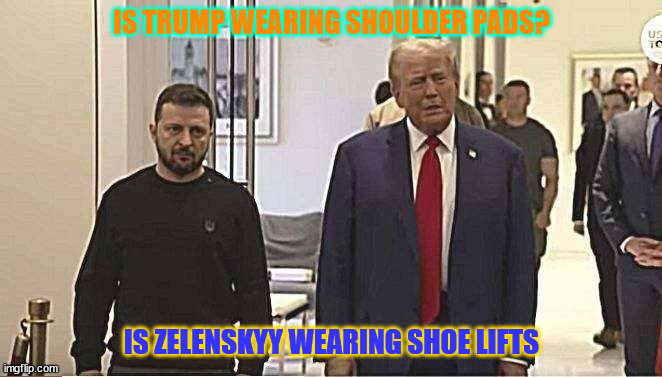 Taller & Wider | IS TRUMP WEARING SHOULDER PADS? IS ZELENSKYY WEARING SHOE LIFTS | image tagged in trump meets zelenskyy in nyc,shake and wish it off,stoopong again,ukraine,trump tower meeting,maga migeling | made w/ Imgflip meme maker