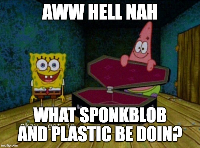 Spongebob Coffin | AWW HELL NAH; WHAT SPONKBLOB AND PLASTIC BE DOIN? | image tagged in spongebob coffin | made w/ Imgflip meme maker