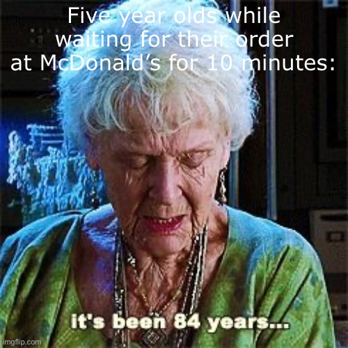 Made this out of boredom… | Five year olds while waiting for their order at McDonald’s for 10 minutes: | image tagged in it's been 84 years | made w/ Imgflip meme maker