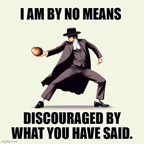 I Am By No Means Discouraged. | I AM BY NO MEANS; DISCOURAGED BY WHAT YOU HAVE SAID. | image tagged in courage,pride and prejudice,pride,potato,dancing | made w/ Imgflip meme maker