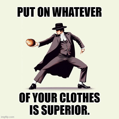 Put on whatever of your clothes is superior. | PUT ON WHATEVER; OF YOUR CLOTHES IS SUPERIOR. | image tagged in what excellent boiled potatoes,pride and prejudice,collins,party time,party,potato | made w/ Imgflip meme maker