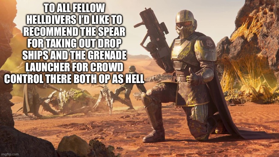 Helldivers 2 | TO ALL FELLOW HELLDIVERS I’D LIKE TO RECOMMEND THE SPEAR FOR TAKING OUT DROP SHIPS AND THE GRENADE LAUNCHER FOR CROWD CONTROL THERE BOTH OP AS HELL | image tagged in helldivers 2 | made w/ Imgflip meme maker