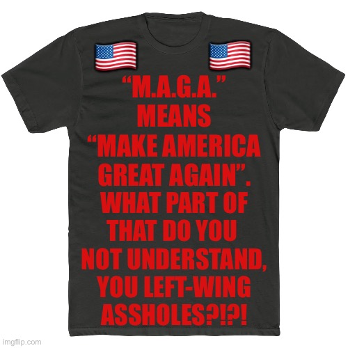 🇺🇸; 🇺🇸; “M.A.G.A.”
MEANS
“MAKE AMERICA
GREAT AGAIN”. WHAT PART OF
THAT DO YOU 
NOT UNDERSTAND,
YOU LEFT-WING
ASSHOLES?!?! | made w/ Imgflip meme maker