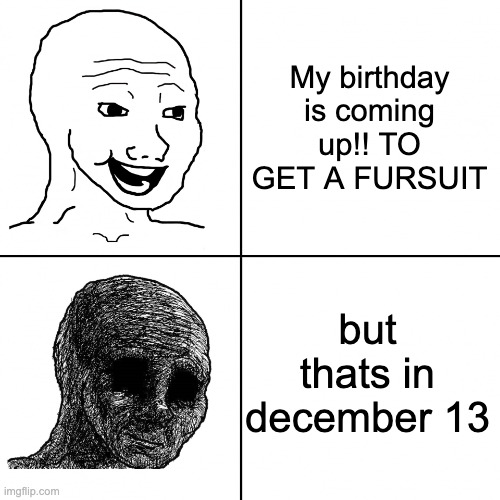 Happy Wojak vs Depressed Wojak | My birthday is coming up!! TO GET A FURSUIT; but thats in december 13 | image tagged in happy wojak vs depressed wojak | made w/ Imgflip meme maker