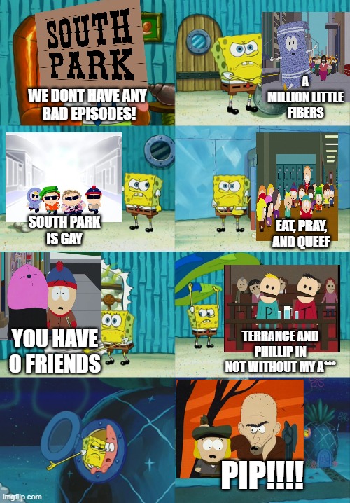 I hated You Have 0 Friends so much | A MILLION LITTLE FIBERS; WE D0NT HAVE ANY 
BAD EPISODES! SOUTH PARK
IS GAY; EAT, PRAY,
AND QUEEF; YOU HAVE 0 FRIENDS; TERRANCE AND PHILLIP IN NOT WITHOUT MY A***; PIP!!!! | image tagged in spongebob diapers meme,south park | made w/ Imgflip meme maker