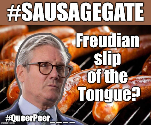 #SausageGate - Freudian mistake? #QueerPeer #FreeGearKeir | #SAUSAGEGATE; Freudian 
slip 
of the 
Tongue? #SausageGate; Slip of the Tongue Or Cold Calculated Deflection? MAKE A MISTAKE? Lefties so desperate They'll back anything lol; You; Lord Waheed Alli; Amnesty For all Illegals; Sir Keir Starmer MP; Muslim Votes Matter; Blood on Starmers hands? Burnham; Taxi for Rayner ? #RR4PM;100's more Tax collectors; Higher Taxes Under Labour; We're Coming for You; Labour pledges to clamp down on Tax Dodgers; Higher Taxes under Labour; Rachel Reeves Angela Rayner Bovvered? Higher Taxes under Labour; Risks of voting Labour; * EU Re entry? * Mass Immigration? * Build on Greenbelt? * Rayner as our PM? * Ulez 20 mph fines?* Higher taxes? * UK Flag change? * Muslim takeover? * End of Christianity? * Economic collapse? TRIPLE LOCK' Anneliese Dodds Rwanda plan Quid Pro Quo UK/EU Illegal Migrant Exchange deal; UK not taking its fair share, EU Exchange Deal = People Trafficking !!! Starmer to Betray Britain, #Burden Sharing #Quid Pro Quo #100,000; #Immigration #Starmerout #Labour #wearecorbyn #KeirStarmer #DianeAbbott #McDonnell #cultofcorbyn #labourisdead #labourracism #socialistsunday #nevervotelabour #socialistanyday #Antisemitism #Savile #SavileGate #Paedo #Worboys #GroomingGangs #Paedophile #IllegalImmigration #Immigrants #Invasion #Starmeriswrong #SirSoftie #SirSofty #Blair #Steroids AKA Keith ABBOTT BACK; Amnesty for 90,000 illegal immigrants; WHY WOULDN'T THE RWANDA PLAN WORK ? #TwoTierKeir; But they; VOTED STARMER ! #TwoTierKeir; #TwoTierKeir; UNDER STARMER? 11/8/24 two more DEAD; Yvette Cooper; Rwanda deterrent cancelled due to cost? 11/8/24 Two more DEAD; Blood on the hands of Yvette Cooper & Starmer; Are the DEAD the only ones who get returned? To the last of the UK's Gold reserves? #2ndGearKeir; as Starmer signals 'Surrender' to the EU? SAME APPLIES TO MY COUNTRY ! No one has the right to come into my home uninvited; SAME APPLIES TO MY COUNTRY ! No one has a right to enter 'MY COUNTRY' uninvited ! In Starmer's Lawless Britain? If we pick them up they become 'irregular', not 'Illegal' !!! lol; VOTE LABOUR AGAIN !!! 4 day week; Tory Black Hole; 6pm Fri; #TwoTierKeir; #StarmerOut; As he was at the CPS; His Dad was a toolmaker lol; WHAT HAS THE LABOUR PARTY AND THIS COUNTRY COME TO? Two Homes Rayner; Pulling up ladder from working people !!! What has the Labour Party come to? Starmer to scrap Thatchers 'Right to Buy' Scheme? Out looking for more OAP's to target? WINTER FUEL PAYMENTS? Or Post your donations to . . . Lady Victoria Starmer 10 Downing St London SW1A 2AA; The; Grifters; Hey - Where's our free stuff? Enough with the clothes, let's get back to Brown Envelopes !!! FREE; Cap't Hypocrite and his team AKA; PLEASE HELP; STARMER TO CUT; Pensioners to FREEZE under Starmer? Rayner - Starmer - Reeves; So, THAT'S why it had to go? Coward; #TwoTierKeir; SCRAP 'RIGHT TO BUY'? Glad I Sold Mine; HYPOCRITE RAYNER TO SCRAP 'RIGHT TO BUY'? PULLING UP LADDER FROM WORKING PEOPLE !!! TO HOUSE ILLEGAL MIGRANTS ??? Sold mine just before the election; About; As useful in No.10; Starmer lives in his own 'Dreamworld' Bubble; Smash gangs; Ban Smoking; NEVER, EVER; How does Starmer Negate UK Law? LAWLESS BRITAIN !!! 'ILLEGAL' = 'IRREGULAR'; UNDER STARMER'S; 'illegal' v 'irregular'; THIS IS MY COUNTRY ! I was born & bred here; No one has the right to Force entry and spend time in my home; So much for Brexit . . . STARMER 'GREEN LIGHTS' 20 MPH ZONES; Is it time to; Wave Goodbye; What happens to the BODIES? THE VALUE OF LIFE? 'IRREGULAR IMMIGRANTS'; Claim back Trafficking Expenses? Taxpayers expense? UK BURNS; UNDER; Welcome to the UK under Starmer . . . They could have chosen Farage or Sunak; IF FAST-TRACKING RIOTERS WORKS AS A DETERRENT . . . #TwoTierKeir; ELECTION PLEDGE STARMER LIED TO US !!! Sir Keir Rodney Starmer; #TripleLock; SMEG HEAD CONCEDES; Titchy Starmer; 'PUTTING COUNTRY FIRST'; Party second; On top of the £480m already given to France to 'stop the boats'; DEAR UK VOTERS AS YOU FAILED TO SUPPORT THE TORIES; NEW HOME FOR OUR MIGRANT FRIENDS; COMING TO YOUR AREA SOON; Labour pledge 'Urban centres' to help house 'Our Fair Share' of our new Migrant friends; New Home for our New Immigrant Friends !!! The only way to keep the illegal immigrants in the UK; CITIZENSHIP FOR ALL; ;; 4; 10 ? COVER WITH A LIE! #QueerPeer_ _ _ _ | image tagged in starmer sausage,illegal immigration,stop boats rwanda,palestine hamas muslim vote,twotierkeir starmerout,starmer lies resign | made w/ Imgflip meme maker