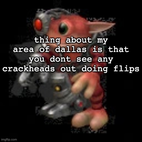 saw a fuckton of them in houston | thing about my area of dallas is that you dont see any crackheads out doing flips | image tagged in grox png | made w/ Imgflip meme maker