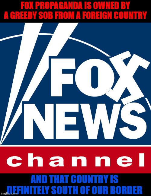 FOX #1 in Propaganda | FOX PROPAGANDA IS OWNED BY A GREEDY SOB FROM A FOREIGN COUNTRY; AND THAT COUNTRY IS DEFINITELY SOUTH OF OUR BORDER | image tagged in foxaganda,not born in usa,south of the bortder,austrakian invasion,ban the nazi,maga minions | made w/ Imgflip meme maker