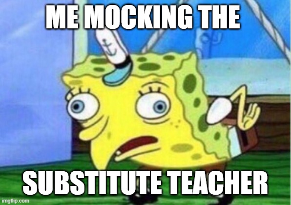 Mocking Spongebob | ME MOCKING THE; SUBSTITUTE TEACHER | image tagged in memes,mocking spongebob | made w/ Imgflip meme maker