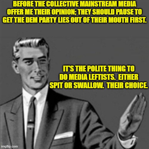 Low hanging fruit Saturday.  Gotta love it. | BEFORE THE COLLECTIVE MAINSTREAM MEDIA OFFER ME THEIR OPINION; THEY SHOULD PAUSE TO GET THE DEM PARTY LIES OUT OF THEIR MOUTH FIRST. IT'S THE POLITE THING TO DO MEDIA LEFTISTS.  EITHER SPIT OR SWALLOW.  THEIR CHOICE. | image tagged in yep | made w/ Imgflip meme maker