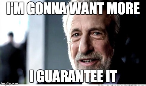 I Guarantee It | I'M GONNA WANT MORE I GUARANTEE IT | image tagged in memes,i guarantee it | made w/ Imgflip meme maker