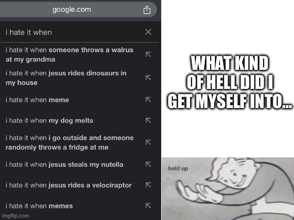 why did I expect google to insert a proper response | WHAT KIND OF HELL DID I GET MYSELF INTO… | image tagged in funny,memes,i hate it when,oh god why,i have achieved comedy | made w/ Imgflip meme maker