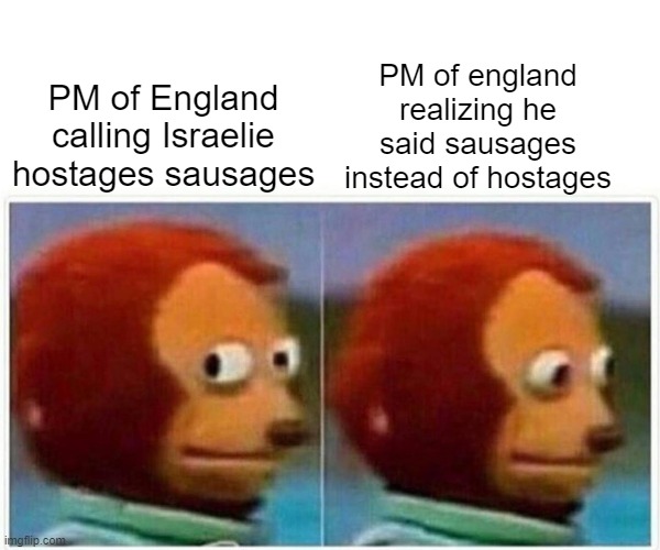 Keir Starmer calls for the return of the suasges | PM of england realizing he said sausages instead of hostages; PM of England calling Israelie hostages sausages | image tagged in memes,monkey puppet | made w/ Imgflip meme maker