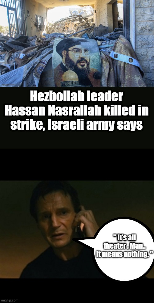 WILL KAMAIE say WE GOT HIM ?? | Hezbollah leader Hassan Nasrallah killed in strike, Israeli army says; " It's all theater , Man.. it means nothing. " | image tagged in memes,liam neeson taken | made w/ Imgflip meme maker