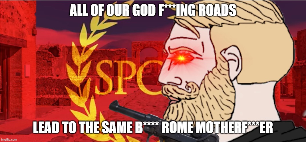 ITS ROMIN' TIME | ALL OF OUR GOD F***ING ROADS; LEAD TO THE SAME B**** ROME MOTHERF***ER | image tagged in roads,lead,to,rome | made w/ Imgflip meme maker