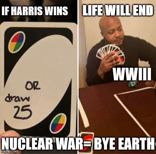 UNO Draw 25 Cards Meme | IF HARRIS WINS LIFE WILL END WWIII NUCLEAR WAR= BYE EARTH | image tagged in memes,uno draw 25 cards | made w/ Imgflip meme maker