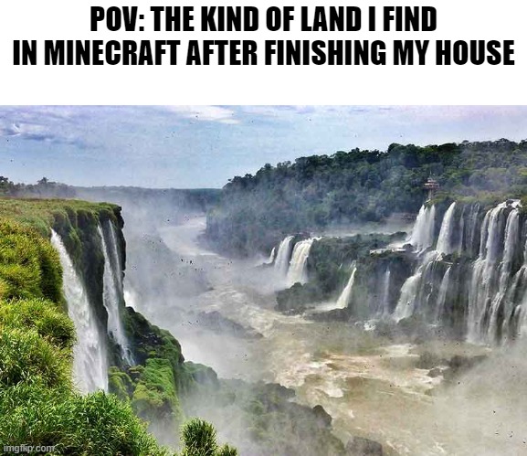 Welp, time to start all over again.... | POV: THE KIND OF LAND I FIND IN MINECRAFT AFTER FINISHING MY HOUSE | image tagged in memes,gaming,minecraft,minecraft memes,relatable | made w/ Imgflip meme maker