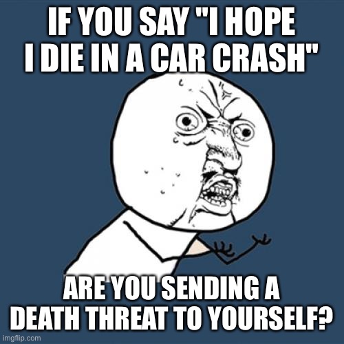 Y U No Meme | IF YOU SAY "I HOPE I DIE IN A CAR CRASH"; ARE YOU SENDING A DEATH THREAT TO YOURSELF? | image tagged in memes,y u no | made w/ Imgflip meme maker