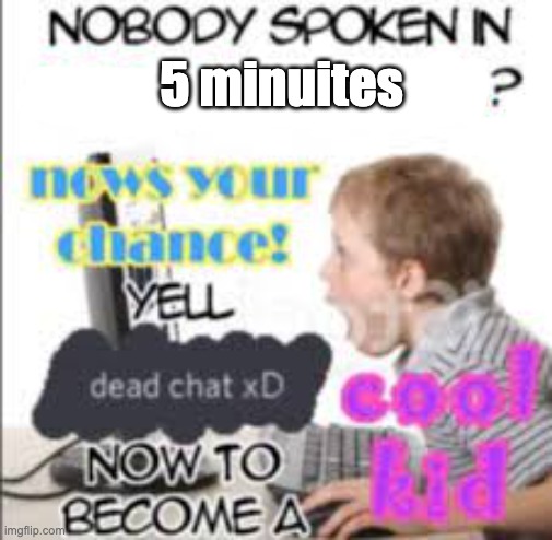 yell dead chat xD now to become a cool kid | 5 minuites | image tagged in yell dead chat xd now to become a cool kid | made w/ Imgflip meme maker