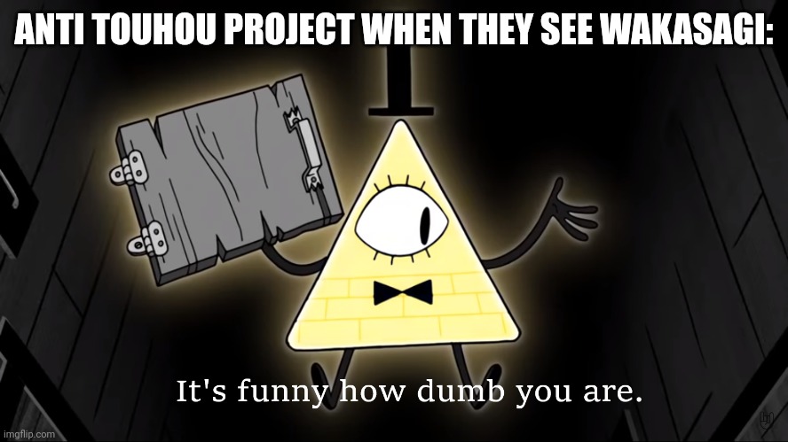 Bill is a villan | ANTI TOUHOU PROJECT WHEN THEY SEE WAKASAGI: | image tagged in it's funny how dumb you are bill cipher | made w/ Imgflip meme maker