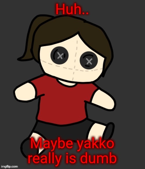 Dea plushie (thanks Disco) | Huh.. Maybe yakko really is dumb | image tagged in dea plushie thanks disco | made w/ Imgflip meme maker