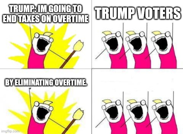 What Do We Want | TRUMP: IM GOING TO END TAXES ON OVERTIME; TRUMP VOTERS; BY ELIMINATING OVERTIME. | image tagged in memes,what do we want | made w/ Imgflip meme maker