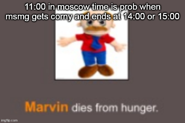 Marvin dies from hunger | 11:00 in moscow time is prob when msmg gets corny and ends at 14:00 or 15:00 | image tagged in marvin dies from hunger | made w/ Imgflip meme maker