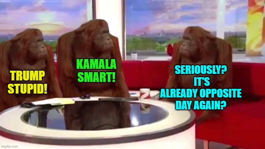 Every day is 'Opposite Day' for the fanatically leftist loyal Mainstream Media. | SERIOUSLY?  IT'S ALREADY OPPOSITE DAY AGAIN? KAMALA SMART! TRUMP STUPID! | image tagged in yep | made w/ Imgflip meme maker