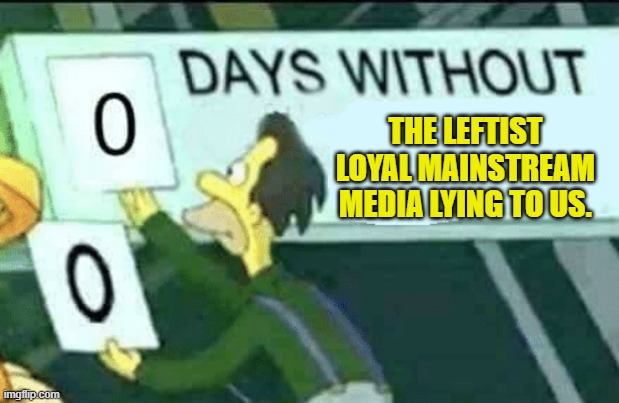 It's true, isn't it? | THE LEFTIST LOYAL MAINSTREAM MEDIA LYING TO US. | image tagged in 0 days without lenny simpsons | made w/ Imgflip meme maker