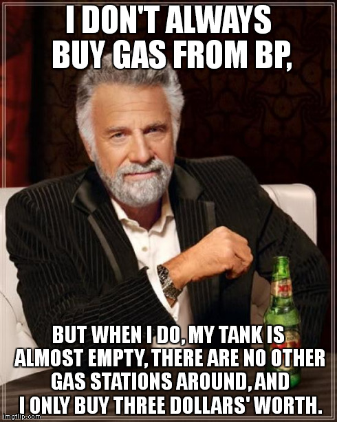 The Most Interesting Man In The World Meme | I DON'T ALWAYS BUY GAS FROM BP, BUT WHEN I DO, MY TANK IS ALMOST EMPTY, THERE ARE NO OTHER GAS STATIONS AROUND, AND I ONLY BUY THREE DOLLARS | image tagged in memes,the most interesting man in the world | made w/ Imgflip meme maker