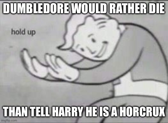 Bro so true | DUMBLEDORE WOULD RATHER DIE; THAN TELL HARRY HE IS A HORCRUX | image tagged in fallout hold up | made w/ Imgflip meme maker