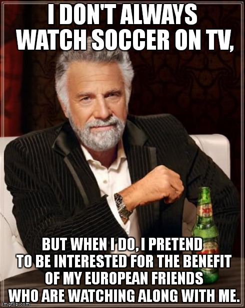 The Most Interesting Man In The World Meme | I DON'T ALWAYS WATCH SOCCER ON TV, BUT WHEN I DO, I PRETEND TO BE INTERESTED FOR THE BENEFIT OF MY EUROPEAN FRIENDS WHO ARE WATCHING ALONG W | image tagged in memes,the most interesting man in the world | made w/ Imgflip meme maker