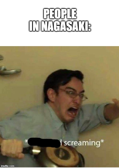 confused screaming | PEOPLE IN NAGASAKI: | image tagged in confused screaming | made w/ Imgflip meme maker