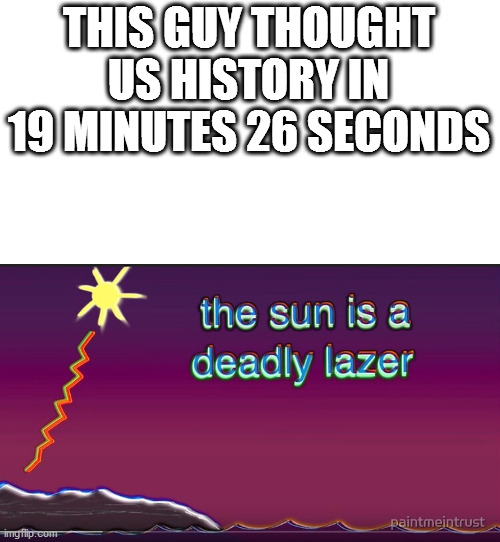 the sun is a deadly laser | THIS GUY THOUGHT US HISTORY IN 19 MINUTES 26 SECONDS | image tagged in the sun is a deadly lazer | made w/ Imgflip meme maker