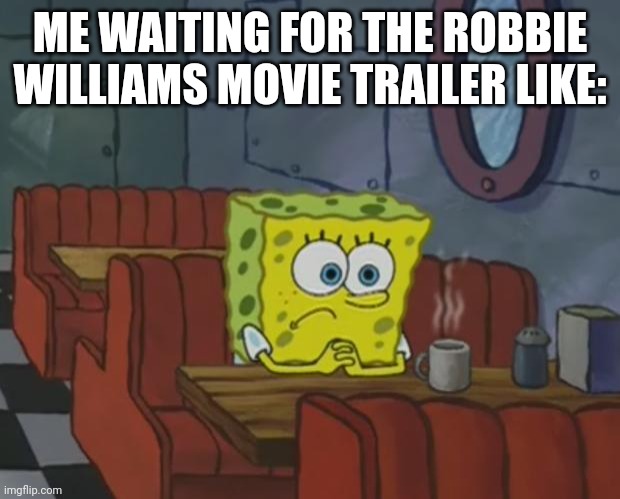 Spongebob Waiting | ME WAITING FOR THE ROBBIE WILLIAMS MOVIE TRAILER LIKE: | image tagged in spongebob waiting | made w/ Imgflip meme maker