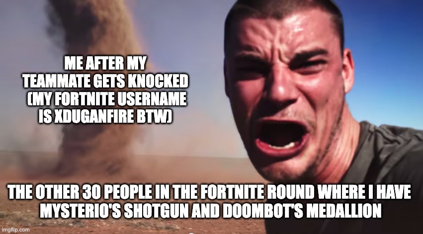 Here it comes | ME AFTER MY TEAMMATE GETS KNOCKED  (MY FORTNITE USERNAME IS XDUGANFIRE BTW); THE OTHER 30 PEOPLE IN THE FORTNITE ROUND WHERE I HAVE 
MYSTERIO'S SHOTGUN AND DOOMBOT'S MEDALLION | image tagged in here it comes | made w/ Imgflip meme maker