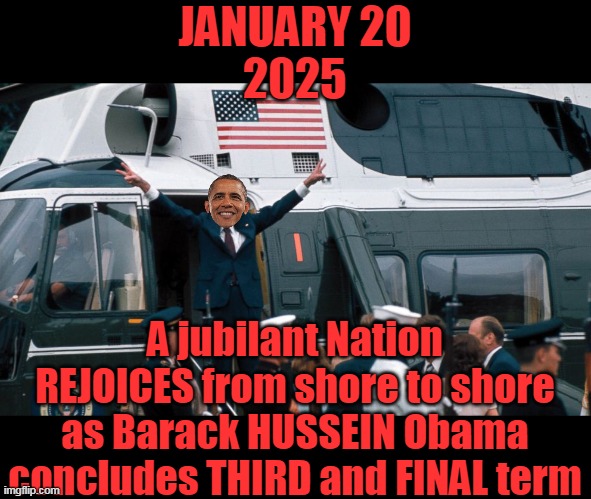 To quote Big Mike: "When is enough, ENOUGH ?" | JANUARY 20
2025; A jubilant Nation REJOICES from shore to shore as Barack HUSSEIN Obama concludes THIRD and FINAL term | image tagged in obama third term meme | made w/ Imgflip meme maker