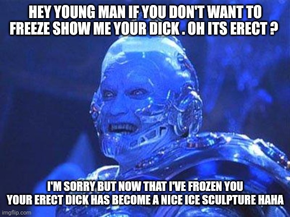 Mr Freeze | HEY YOUNG MAN IF YOU DON'T WANT TO FREEZE SHOW ME YOUR DICK . OH ITS ERECT ? I'M SORRY BUT NOW THAT I'VE FROZEN YOU YOUR ERECT DICK HAS BECOME A NICE ICE SCULPTURE HAHA | image tagged in mr freeze | made w/ Imgflip meme maker