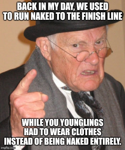 Ancient Greeks back then were more masculine, ig | BACK IN MY DAY, WE USED TO RUN NAKED TO THE FINISH LINE; WHILE YOU YOUNGLINGS HAD TO WEAR CLOTHES INSTEAD OF BEING NAKED ENTIRELY. | image tagged in memes,back in my day,history,history memes | made w/ Imgflip meme maker