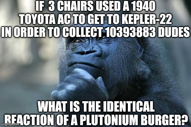 What the class idiot hears instead of the actual question | IF  3 CHAIRS USED A 1940 TOYOTA AC TO GET TO KEPLER-22 IN ORDER TO COLLECT 10393883 DUDES; WHAT IS THE IDENTICAL REACTION OF A PLUTONIUM BURGER? | image tagged in deep thoughts,memes,middle school,class idiot | made w/ Imgflip meme maker