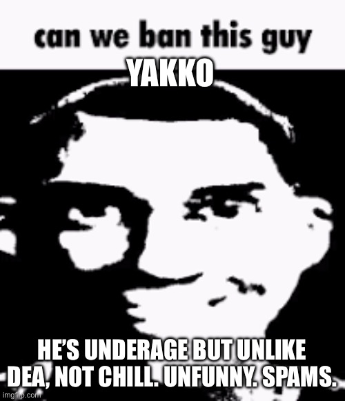 Can we ban this guy | YAKKO; HE’S UNDERAGE BUT UNLIKE DEA, NOT CHILL. UNFUNNY. SPAMS. | image tagged in can we ban this guy | made w/ Imgflip meme maker