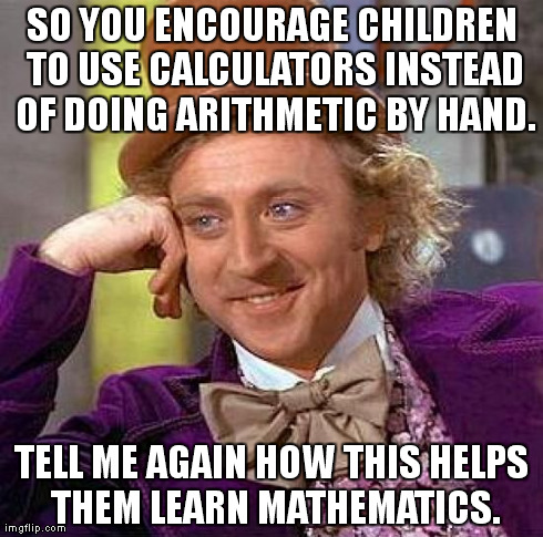 Creepy Condescending Wonka | SO YOU ENCOURAGE CHILDREN TO USE CALCULATORS INSTEAD OF DOING ARITHMETIC BY HAND. TELL ME AGAIN HOW THIS HELPS THEM LEARN MATHEMATICS. | image tagged in memes,creepy condescending wonka | made w/ Imgflip meme maker