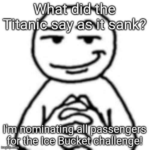 Original Ice Bucket challenge | What did the Titanic say as it sank? I'm nominating all passengers for the Ice Bucket challenge! | image tagged in devious mf,memes,dark humor,dark humour | made w/ Imgflip meme maker