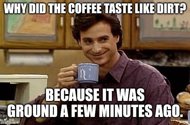 Dirt coffee | WHY DID THE COFFEE TASTE LIKE DIRT? BECAUSE IT WAS GROUND A FEW MINUTES AGO. | image tagged in dad joke,memes,dad jokes,dad joke meme | made w/ Imgflip meme maker